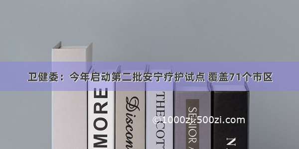 卫健委：今年启动第二批安宁疗护试点 覆盖71个市区