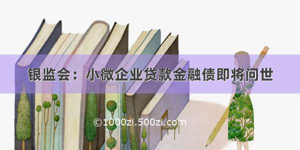 银监会：小微企业贷款金融债即将问世