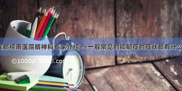 成都棕南医院精神科专家介绍——一般常见的抑郁症的症状都有什么？