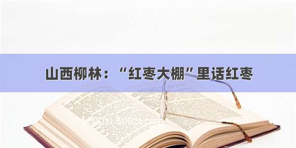 山西柳林：“红枣大棚”里话红枣