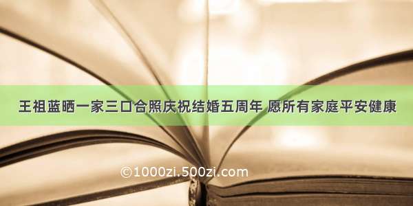 王祖蓝晒一家三口合照庆祝结婚五周年 愿所有家庭平安健康