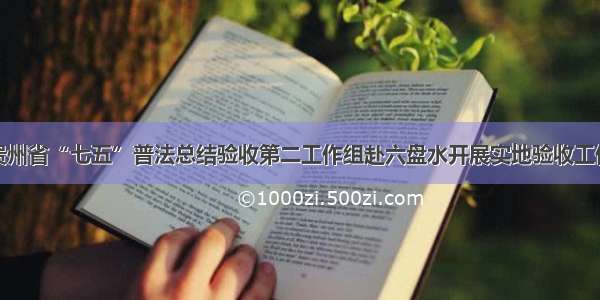 贵州省“七五”普法总结验收第二工作组赴六盘水开展实地验收工作