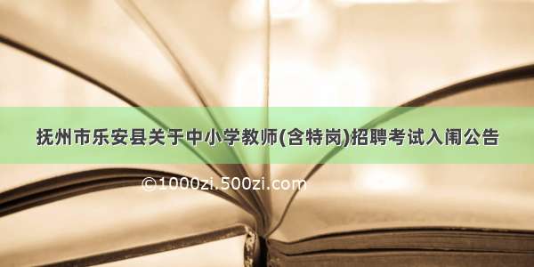 抚州市乐安县关于中小学教师(含特岗)招聘考试入闱公告