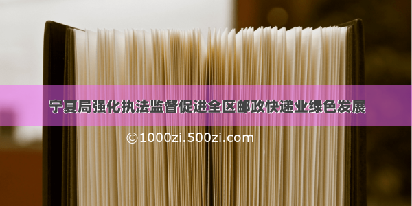 宁夏局强化执法监督促进全区邮政快递业绿色发展