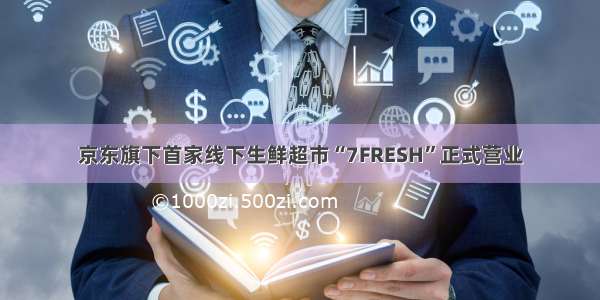 京东旗下首家线下生鲜超市“7FRESH”正式营业