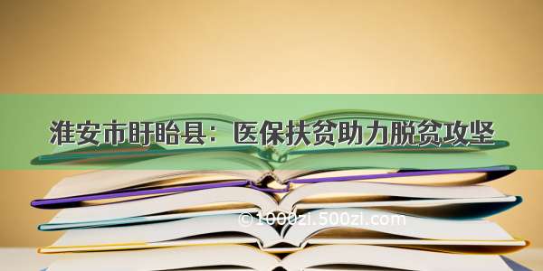 淮安市盱眙县：医保扶贫助力脱贫攻坚