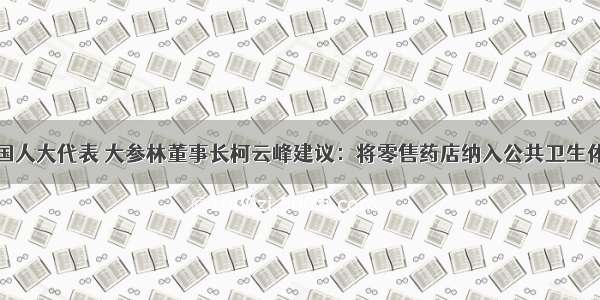 全国人大代表 大参林董事长柯云峰建议：将零售药店纳入公共卫生体系