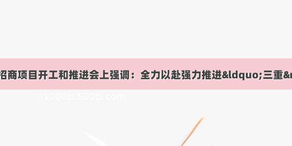 张术平在全市重点招商项目开工和推进会上强调：全力以赴强力推进&ldquo;三重&rdquo;工作 实现全