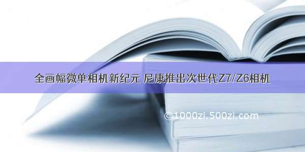 全画幅微单相机新纪元 尼康推出次世代Z7/Z6相机