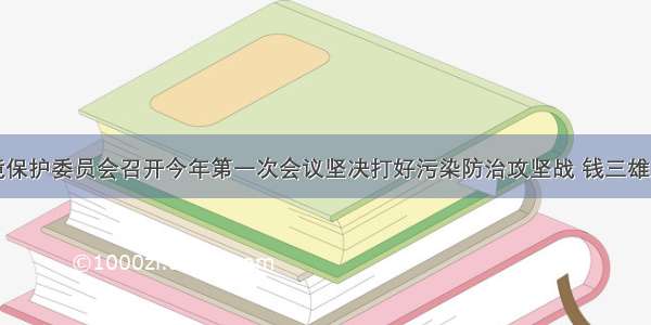 市生态环境保护委员会召开今年第一次会议坚决打好污染防治攻坚战 钱三雄主持并讲话