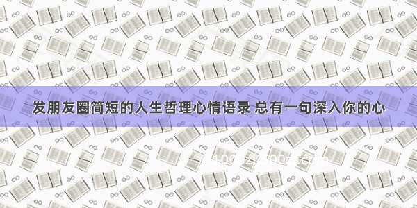 发朋友圈简短的人生哲理心情语录 总有一句深入你的心