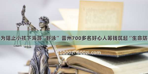 暖心！为阻止小孩下海游“野泳” 雷州700多名好心人筹钱筑起“生命防护墙”！