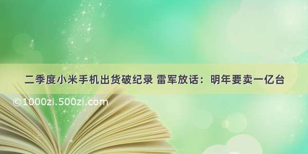 二季度小米手机出货破纪录 雷军放话：明年要卖一亿台