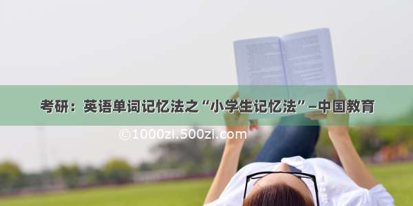 考研：英语单词记忆法之“小学生记忆法”—中国教育