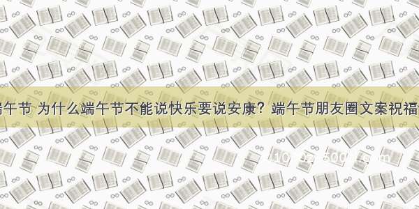 今日端午节 为什么端午节不能说快乐要说安康？端午节朋友圈文案祝福语大全
