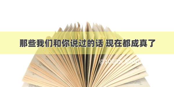 那些我们和你说过的话 现在都成真了