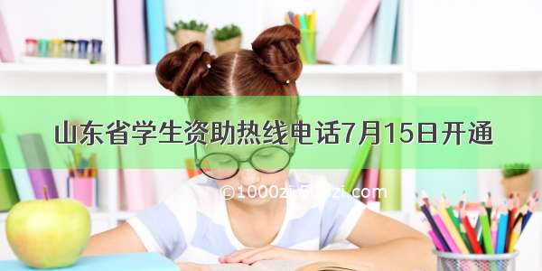 山东省学生资助热线电话7月15日开通