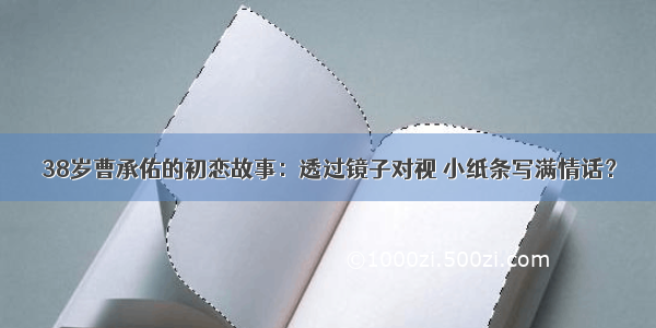 38岁曹承佑的初恋故事：透过镜子对视 小纸条写满情话？