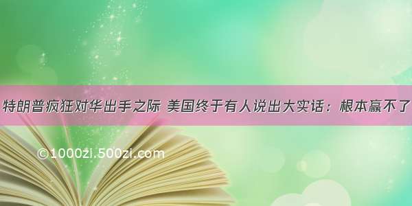 特朗普疯狂对华出手之际 美国终于有人说出大实话：根本赢不了