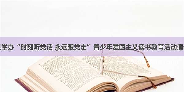 濉溪县举办“时刻听党话 永远跟党走”青少年爱国主义读书教育活动演讲比赛