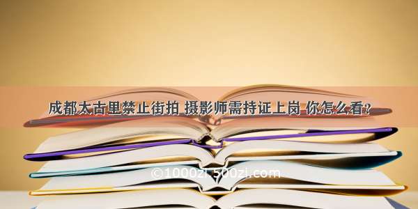 成都太古里禁止街拍 摄影师需持证上岗 你怎么看？