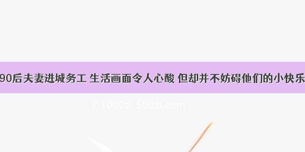 真实：农村90后夫妻进城务工 生活画面令人心酸 但却并不妨碍他们的小快乐 真让人羡慕