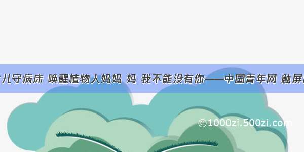 女儿守病床 唤醒植物人妈妈 妈 我不能没有你——中国青年网 触屏版