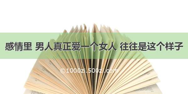 感情里 男人真正爱一个女人 往往是这个样子