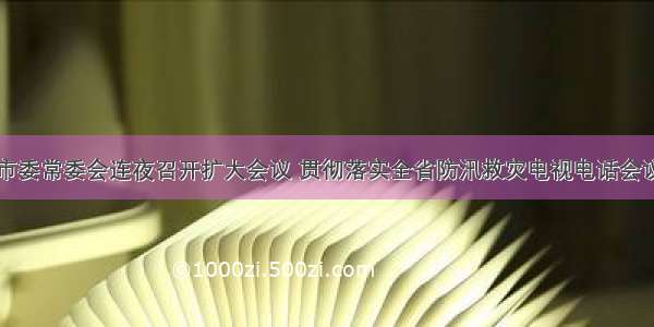 陇南市委常委会连夜召开扩大会议 贯彻落实全省防汛救灾电视电话会议精神