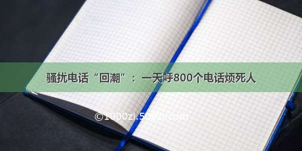 骚扰电话“回潮”：一天呼800个电话烦死人