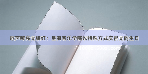 歌声嘹亮党旗红！星海音乐学院以特殊方式庆祝党的生日