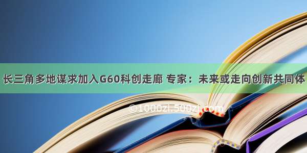 长三角多地谋求加入G60科创走廊 专家：未来或走向创新共同体