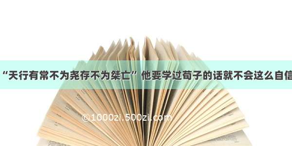 “天行有常不为尧存不为桀亡” 他要学过荀子的话就不会这么自信