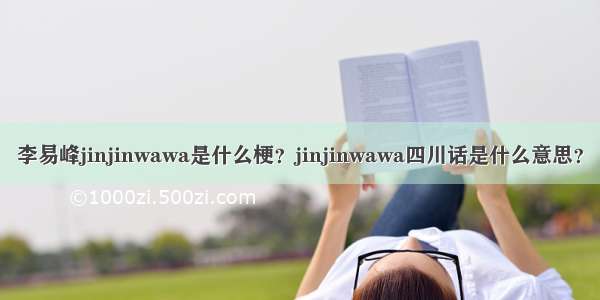 李易峰jinjinwawa是什么梗？jinjinwawa四川话是什么意思？