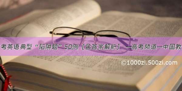 高考英语典型“陷阱题”50例（含答案解析） —高考频道—中国教育