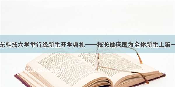 山东科技大学举行级新生开学典礼——校长姚庆国为全体新生上第一课