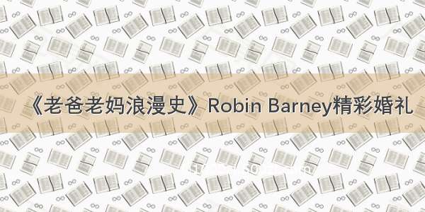 《老爸老妈浪漫史》Robin Barney精彩婚礼