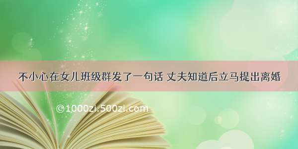 不小心在女儿班级群发了一句话 丈夫知道后立马提出离婚