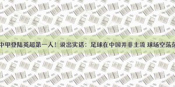 中甲登陆英超第一人！说出实话：足球在中国并非主流 球场空荡荡