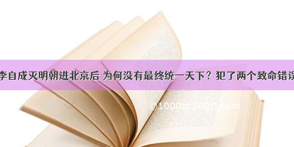 李自成灭明朝进北京后 为何没有最终统一天下？犯了两个致命错误