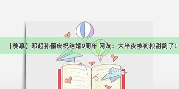 【羡慕】邓超孙俪庆祝结婚9周年 网友：大半夜被狗粮甜齁了！