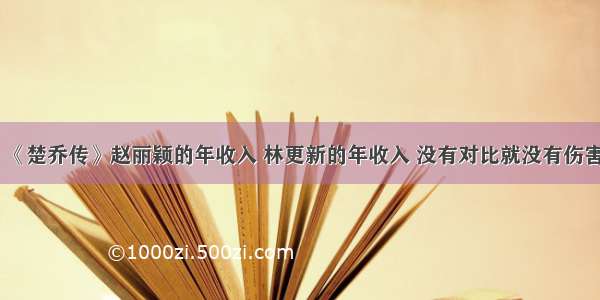 《楚乔传》赵丽颖的年收入 林更新的年收入 没有对比就没有伤害