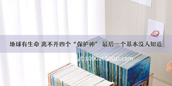 地球有生命 离不开四个“保护神” 最后一个基本没人知道