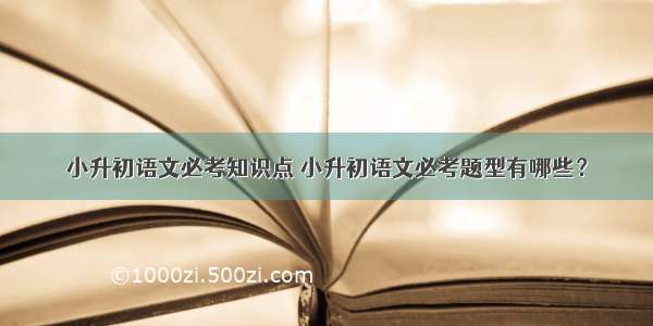 小升初语文必考知识点 小升初语文必考题型有哪些？