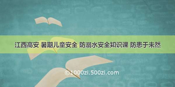 江西高安 暑期儿童安全 防溺水安全知识课 防患于未然