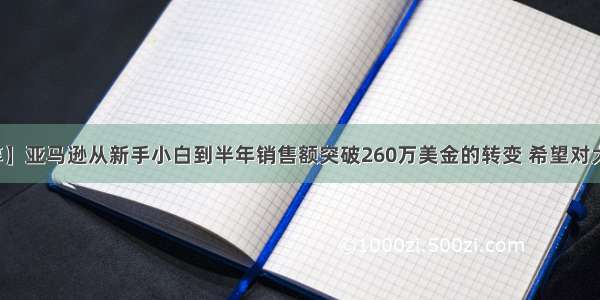 【干货分享】亚马逊从新手小白到半年销售额突破260万美金的转变 希望对大家有所帮助