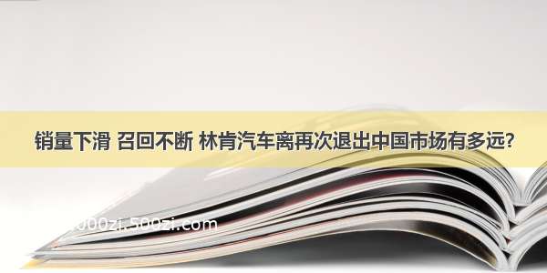 销量下滑 召回不断 林肯汽车离再次退出中国市场有多远？