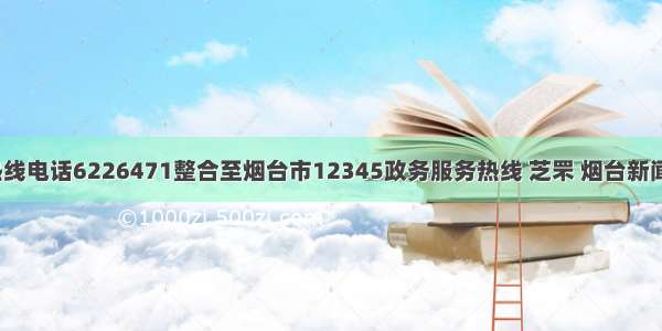 芝罘区热线电话6226471整合至烟台市12345政务服务热线 芝罘 烟台新闻网 胶东 