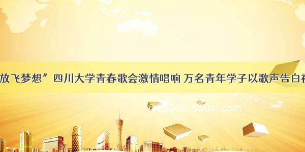 “放飞梦想”四川大学青春歌会激情唱响 万名青年学子以歌声告白祖国