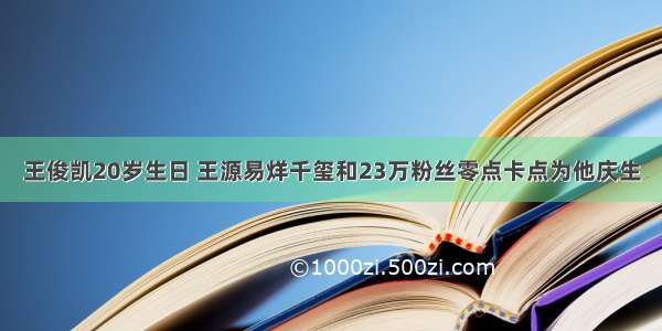 王俊凯20岁生日 王源易烊千玺和23万粉丝零点卡点为他庆生